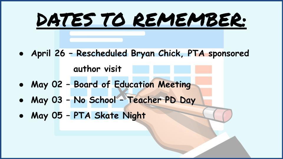  DATES TO REMEMBER:    April 26 – Rescheduled Bryan Chick, PTA sponsored  author visit May 02 – Board of Education Meeting May 03 – No School – Teacher PD Day May 05 – PTA Skate Night